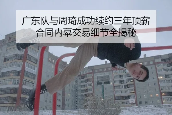 广东队与周琦成功续约三年顶薪 合同内幕交易细节全揭秘